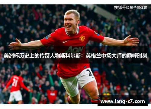 美洲杯历史上的传奇人物斯科尔斯：英格兰中场大师的巅峰时刻
