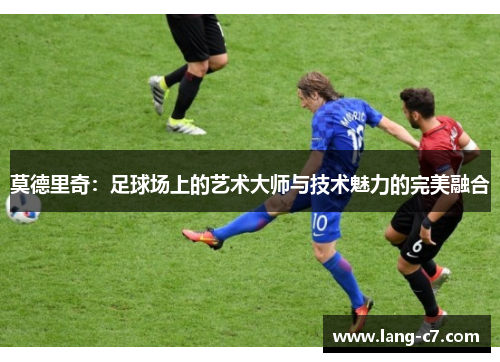 莫德里奇：足球场上的艺术大师与技术魅力的完美融合