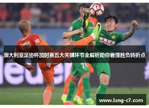 澳大利亚足协杯加时赛五大关键环节全解析助你看懂胜负转折点