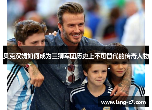 贝克汉姆如何成为三狮军团历史上不可替代的传奇人物