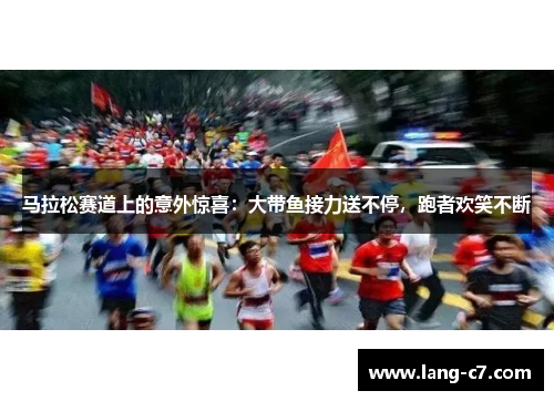 马拉松赛道上的意外惊喜：大带鱼接力送不停，跑者欢笑不断