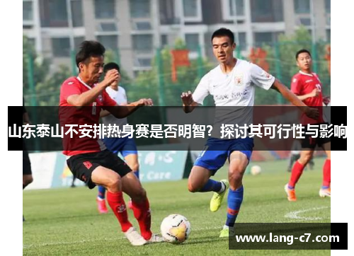 山东泰山不安排热身赛是否明智？探讨其可行性与影响