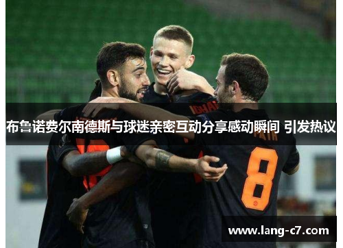 布鲁诺费尔南德斯与球迷亲密互动分享感动瞬间 引发热议