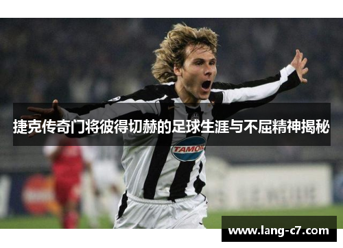 捷克传奇门将彼得切赫的足球生涯与不屈精神揭秘