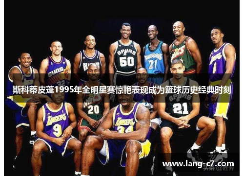 斯科蒂皮蓬1995年全明星赛惊艳表现成为篮球历史经典时刻