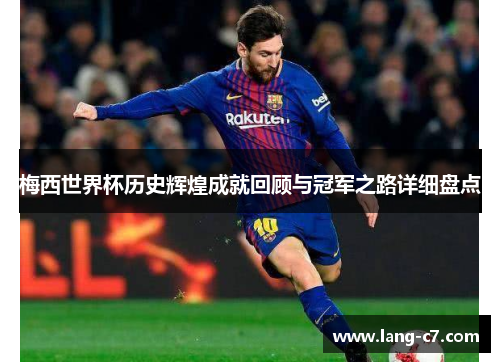 梅西世界杯历史辉煌成就回顾与冠军之路详细盘点
