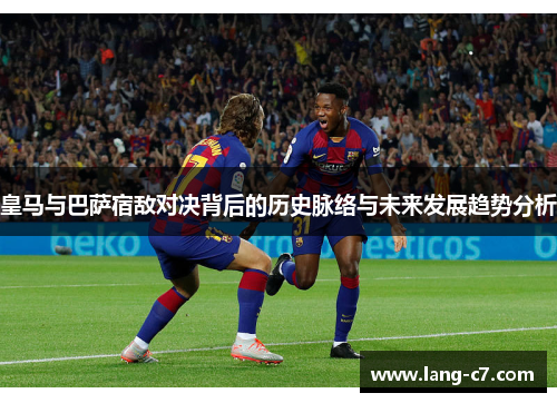 皇马与巴萨宿敌对决背后的历史脉络与未来发展趋势分析