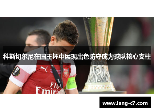 科斯切尔尼在国王杯中展现出色防守成为球队核心支柱