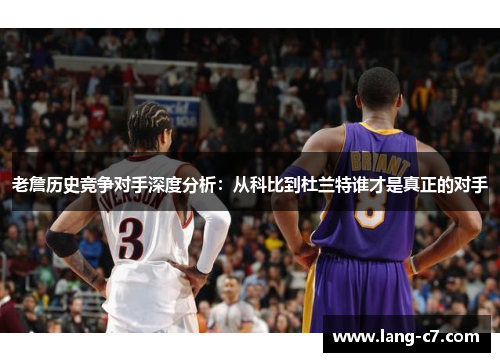 老詹历史竞争对手深度分析：从科比到杜兰特谁才是真正的对手