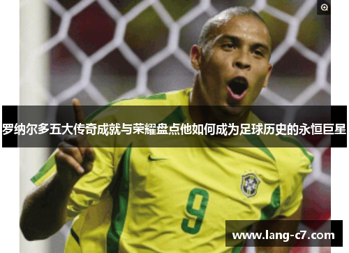罗纳尔多五大传奇成就与荣耀盘点他如何成为足球历史的永恒巨星