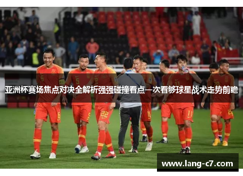 亚洲杯赛场焦点对决全解析强强碰撞看点一次看够球星战术走势前瞻