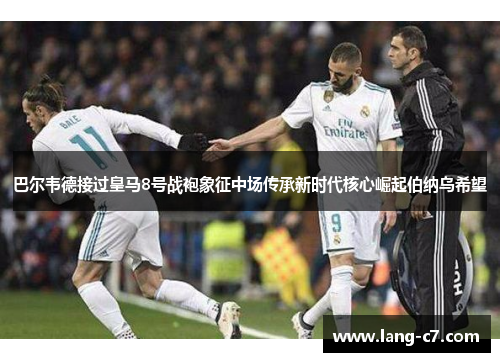 巴尔韦德接过皇马8号战袍象征中场传承新时代核心崛起伯纳乌希望