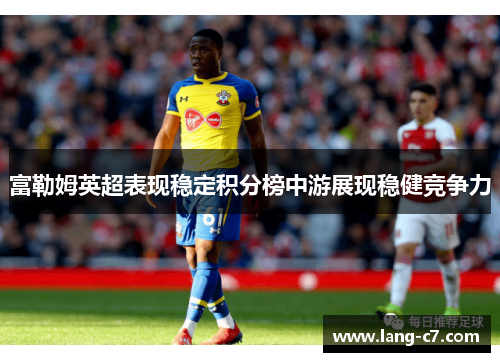 富勒姆英超表现稳定积分榜中游展现稳健竞争力