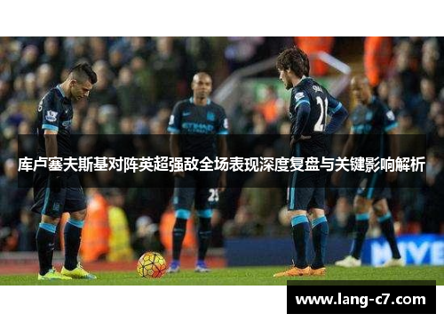 库卢塞夫斯基对阵英超强敌全场表现深度复盘与关键影响解析