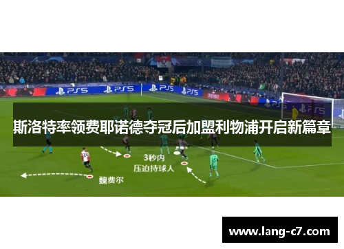 斯洛特率领费耶诺德夺冠后加盟利物浦开启新篇章