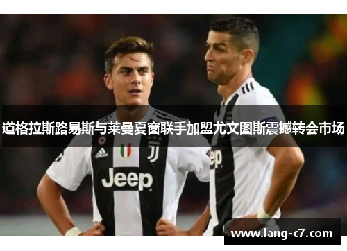 道格拉斯路易斯与莱曼夏窗联手加盟尤文图斯震撼转会市场