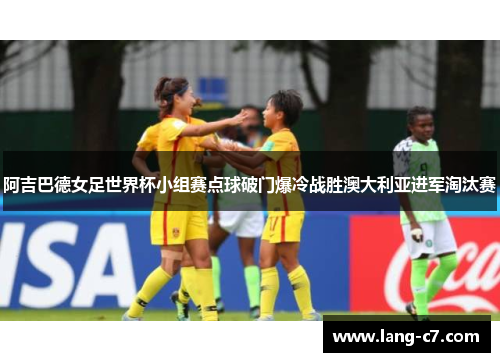 阿吉巴德女足世界杯小组赛点球破门爆冷战胜澳大利亚进军淘汰赛