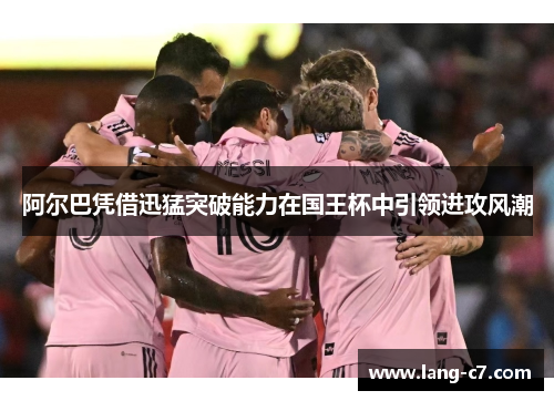 阿尔巴凭借迅猛突破能力在国王杯中引领进攻风潮