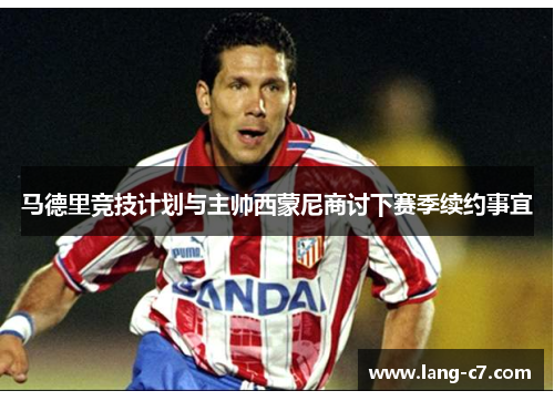 马德里竞技计划与主帅西蒙尼商讨下赛季续约事宜